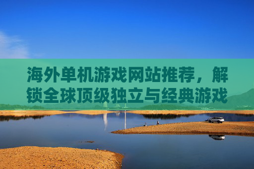 海外单机游戏网站推荐,解锁全球顶级独立与经典游戏资源,海外单机游戏网站推荐,解锁全球顶级独立与经典游戏资源