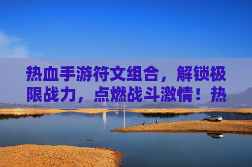 热血手游符文组合,解锁极限战力,点燃战斗激情!热血手游符文组合,解锁极限战力,点燃战斗激情!