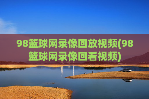 98篮球网录像回放视频(98篮球网录像回看视频)