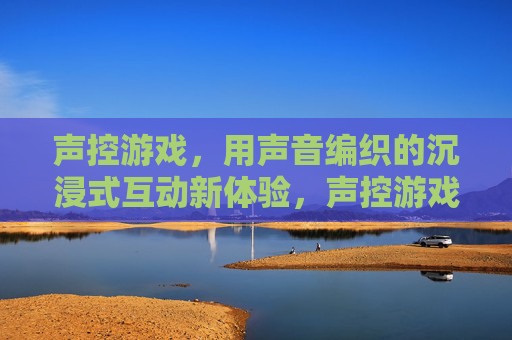 声控游戏，用声音编织的沉浸式互动新体验，声控游戏，用声音编织的沉浸式互动新体验