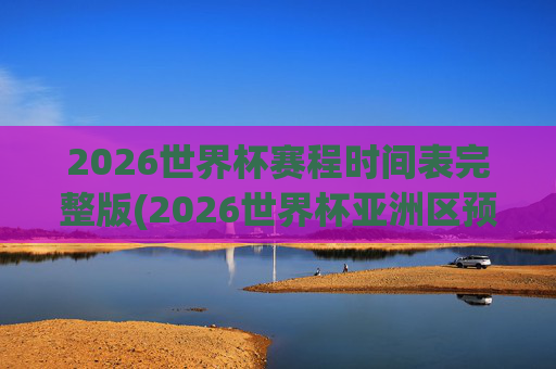 2026世界杯赛程时间表完整版(2026世界杯亚洲区预选赛赛程)