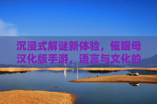 沉浸式解谜新体验,催眠母汉化版手游,语言与文化的双重适配之旅,沉浸式解谜新体验,催眠母汉化版手游,语言与文化的双重适配之旅