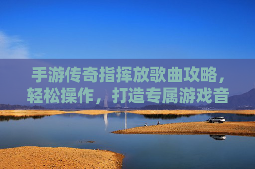 手游传奇指挥放歌曲攻略,轻松操作,打造专属游戏音乐氛围,手游传奇指挥放歌曲攻略,轻松操作,打造专属游戏音乐氛围