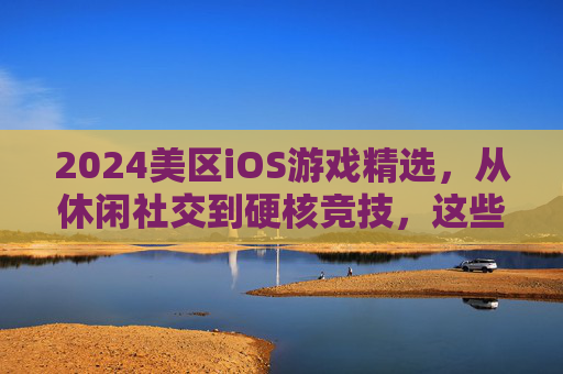 2024美区iOS游戏精选，从休闲社交到硬核竞技，这些游戏不容错过！2024美区iOS游戏精选，从休闲社交到硬核竞技，这些游戏不容错过