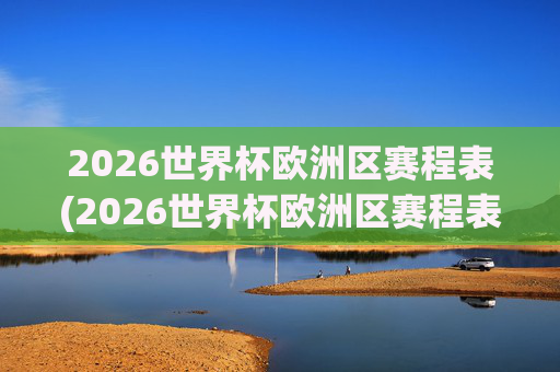 2026世界杯欧洲区赛程表(2026世界杯欧洲区赛程表时间)2026世界杯欧洲区赛程表(2026世界杯欧洲区赛程表时间)