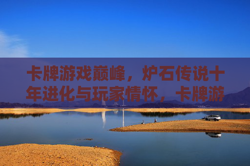 卡牌游戏巅峰,炉石传说十年进化与玩家情怀,卡牌游戏巅峰,炉石传说十年进化与玩家情怀
