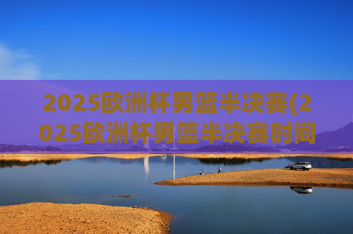 2025欧洲杯男篮半决赛(2025欧洲杯男篮半决赛时间)