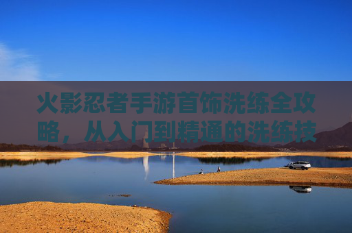 火影忍者手游首饰洗练全攻略,从入门到精通的洗练技巧与策略