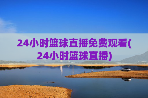 24小时篮球直播免费观看(24小时篮球直播)