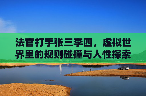 法官打手张三李四，虚拟世界里的规则碰撞与人性探索
