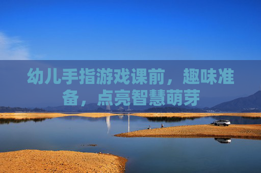 幼儿手指游戏课前,趣味准备,点亮智慧萌芽