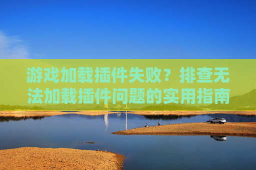 游戏加载插件失败?排查无法加载插件问题的实用指南