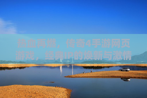 热血再燃，传奇4手游网页游戏，经典IP的焕新与激情回归，热血再燃，传奇4手游网页游戏，经典IP的焕新与激情回归
