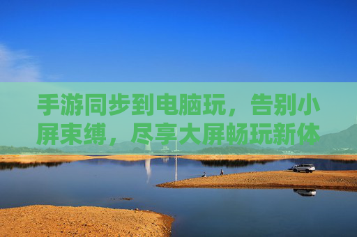 手游同步到电脑玩，告别小屏束缚，尽享大屏畅玩新体验，手游同步到电脑玩，告别小屏束缚，尽享大屏畅玩新体验