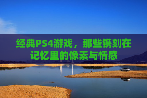 经典PS4游戏，那些镌刻在记忆里的像素与情感