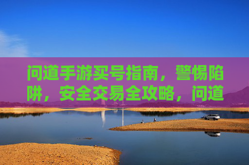 问道手游买号指南，警惕陷阱，安全交易全攻略，问道手游买号指南，警惕陷阱与安全交易全攻略