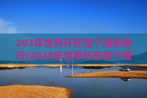203年世界杯在哪个国家举行(2038年世界杯在哪个国家举行)