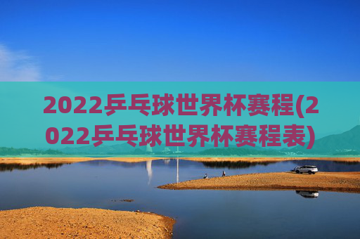 2022乒乓球世界杯赛程(2022乒乓球世界杯赛程表)
