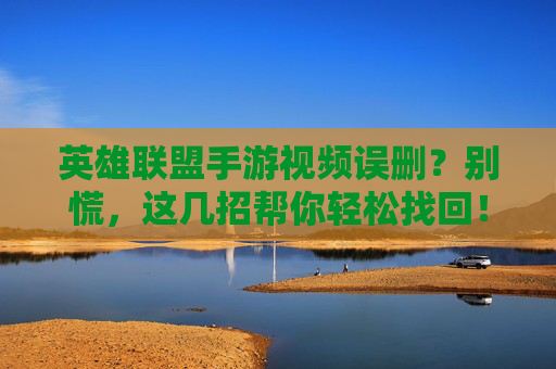 英雄联盟手游视频误删？别慌，这几招帮你轻松找回！