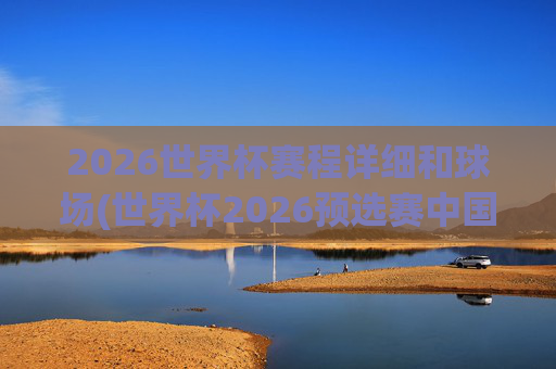 2026世界杯赛程详细和球场(世界杯2026预选赛中国队赛程)