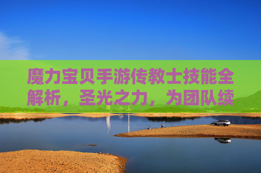 魔力宝贝手游传教士技能全解析,圣光之力,为团队续航加满,魔力宝贝手游传教士技能全解析,圣光之力,为团队续航加满
