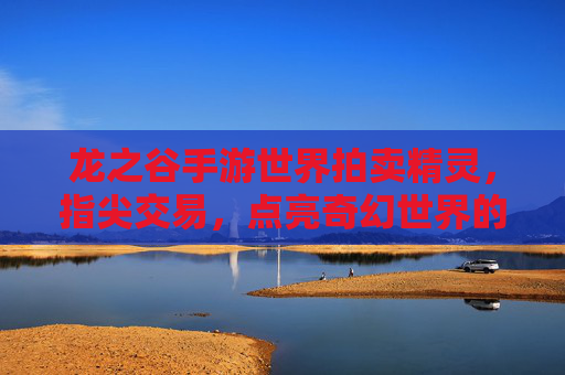 龙之谷手游世界拍卖精灵，指尖交易，点亮奇幻世界的精灵之梦，龙之谷手游世界拍卖精灵，指尖交易，点亮奇幻世界的精灵之梦