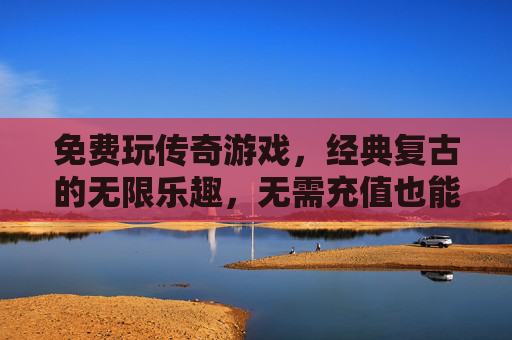 免费玩传奇游戏，经典复古的无限乐趣，无需充值也能尽享热血，免费玩传奇，经典复古热血，无需充值尽享乐趣