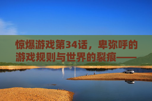 惊爆游戏第34话,卑弥呼的游戏规则与世界的裂痕——当虚拟与现实的边界被强行打破,惊爆游戏第34话,卑弥呼的游戏规则与世界的裂痕——当虚拟与现实的边界被强行打破