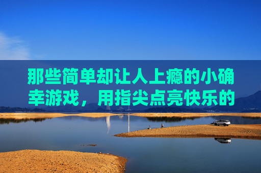 那些简单却让人上瘾的小确幸游戏,用指尖点亮快乐的日常,那些简单却让人上瘾的小确幸游戏,用指尖点亮快乐的日常