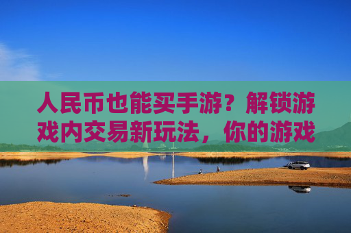 人民币也能买手游？解锁游戏内交易新玩法，你的游戏资产如何变现？人民币也能买手游？解锁游戏内交易新玩法，你的游戏资产如何变现？