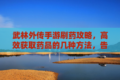 武林外传手游刷药攻略，高效获取药品的几种方法，告别游戏中的药品焦虑！武林外传手游刷药攻略，高效获取药品的几种方法，告别游戏中的药品焦虑！