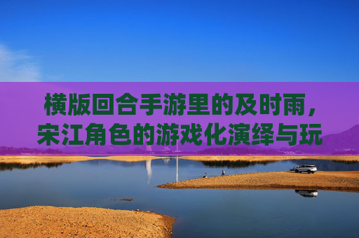 横版回合手游里的及时雨，宋江角色的游戏化演绎与玩家共鸣，横版回合手游里的及时雨，宋江角色的游戏化演绎与玩家共鸣