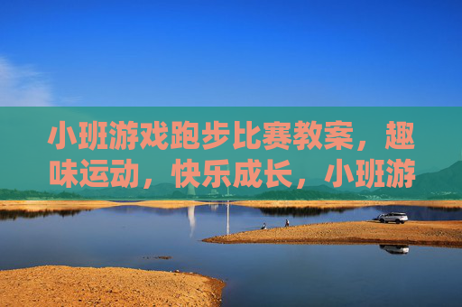 小班游戏跑步比赛教案，趣味运动，快乐成长，小班游戏跑步比赛教案，趣味运动，快乐成长