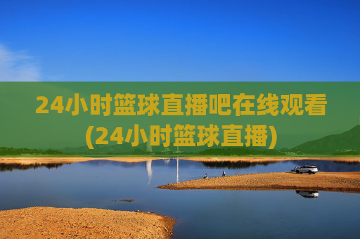24小时篮球直播吧在线观看(24小时篮球直播)