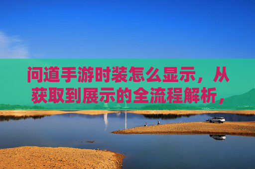 问道手游时装怎么显示，从获取到展示的全流程解析，问道手游时装显示全流程解析，从获取到展示的详细步骤