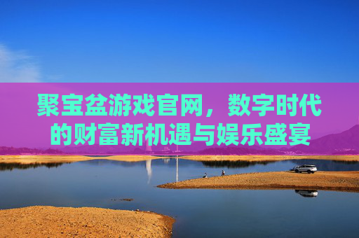聚宝盆游戏官网，数字时代的财富新机遇与娱乐盛宴