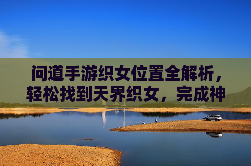 问道手游织女位置全解析,轻松找到天界织女,完成神级任务!问道手游织女位置全解析,轻松找到天界织女,完成神级任务!