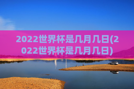 2022世界杯是几月几日(2022世界杯是几月几日)