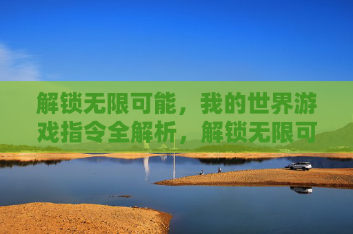解锁无限可能，我的世界游戏指令全解析，解锁无限可能，我的世界游戏指令全解析