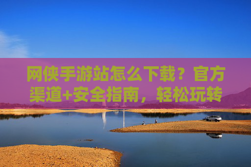 网侠手游站怎么下载?官方渠道+安全指南,轻松玩转热门手游,网侠手游站下载攻略,官方渠道+安全指南,轻松玩转热门手游