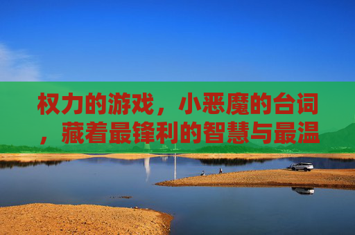 权力的游戏，小恶魔的台词，藏着最锋利的智慧与最温柔的守护，权力的游戏，小恶魔的台词，藏着最锋利的智慧与最温柔的守护