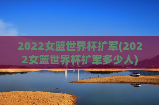 2022女篮世界杯扩军(2022女篮世界杯扩军多少人)