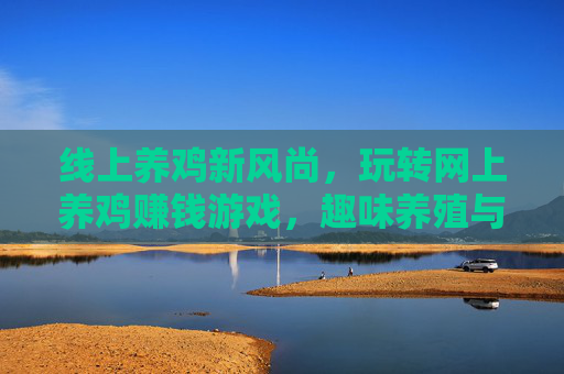 线上养鸡新风尚，玩转网上养鸡赚钱游戏，趣味养殖与财富增长两不误？线上养鸡新风尚，玩转网上养鸡赚钱游戏，趣味养殖与财富增长两不误？
