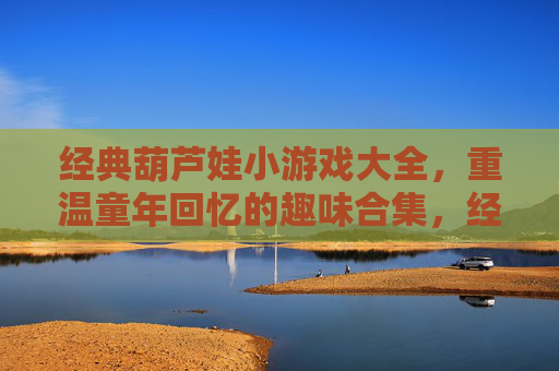经典葫芦娃小游戏大全，重温童年回忆的趣味合集，经典葫芦娃小游戏大全，重温童年回忆的趣味合集