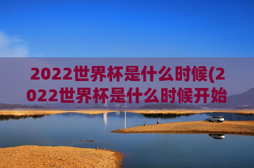 2022世界杯是什么时候(2022世界杯是什么时候开始的)