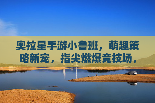 奥拉星手游小鲁班，萌趣策略新宠，指尖燃爆竞技场，奥拉星手游小鲁班，萌趣策略新宠，指尖燃爆竞技场