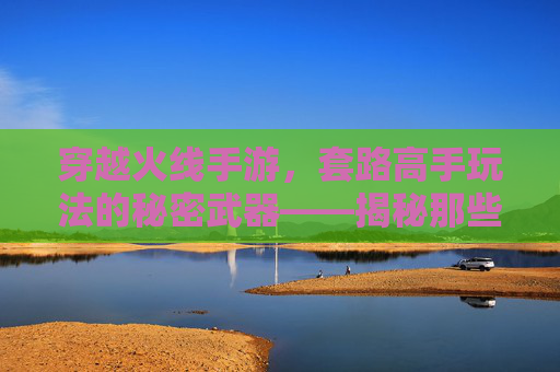 穿越火线手游，套路高手玩法的秘密武器——揭秘那些让你躺赢的实战技巧，穿越火线手游，套路高手玩法的秘密武器——揭秘那些让你躺赢的实战技巧