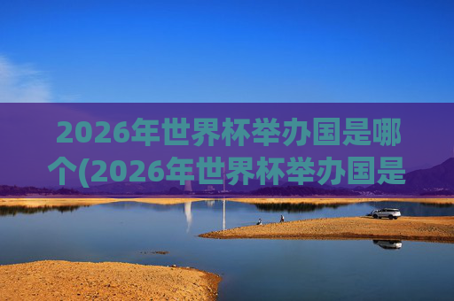 2026年世界杯举办国是哪个(2026年世界杯举办国是哪个国家)