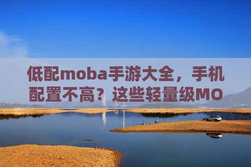 低配moba手游大全,手机配置不高?这些轻量级MOBA游戏助你轻松开黑,低配手机也能畅玩?轻量级MOBA游戏大全,助你轻松开黑推荐