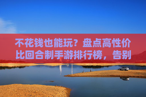 不花钱也能玩?盘点高性价比回合制手游排行榜,告别氪金烦恼,不花钱也能玩?盘点高性价比回合制手游排行榜,告别氪金烦恼